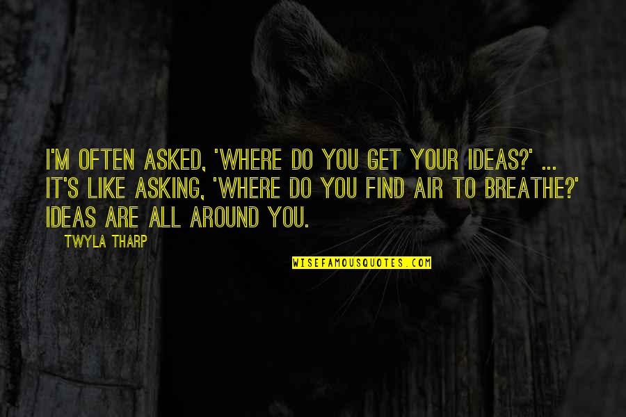 Breathe Air Quotes By Twyla Tharp: I'm often asked, 'Where do you get your Breathe Air Quotes By Twyla Tharp: I'm often asked, 'Where do you get your