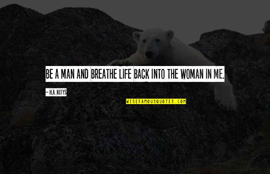 Breathe In Life Quotes By H.A. Kotys: Be a man and breathe life back into Breathe In Life Quotes By H.A. Kotys: Be a man and breathe life back into