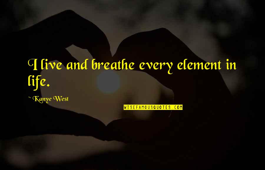 Breathe In Life Quotes By Kanye West: I live and breathe every element in life. Breathe In Life Quotes By Kanye West: I live and breathe every element in life.