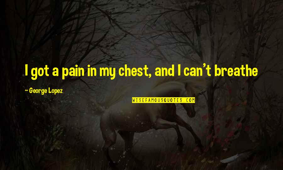 Breathe In Quotes By George Lopez: I got a pain in my chest, and