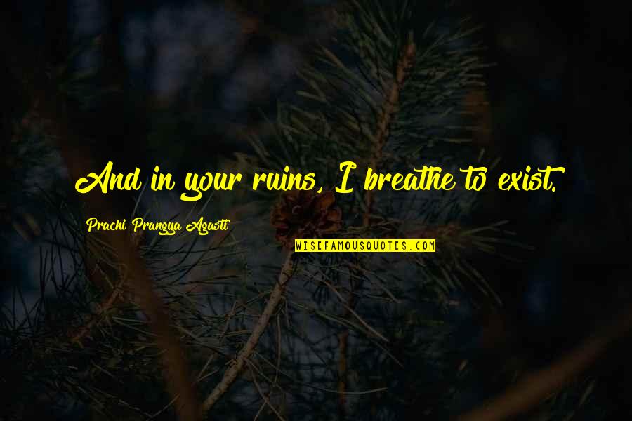 Breathe In Quotes By Prachi Prangya Agasti: And in your ruins, I breathe to exist.