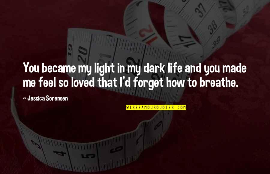 Breathe Me In Quotes By Jessica Sorensen: You became my light in my dark life Breathe Me In Quotes By Jessica Sorensen: You became my light in my dark life