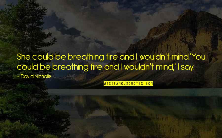 Breathing Fire Quotes By David Nicholls: She could be breathing fire and I wouldn't