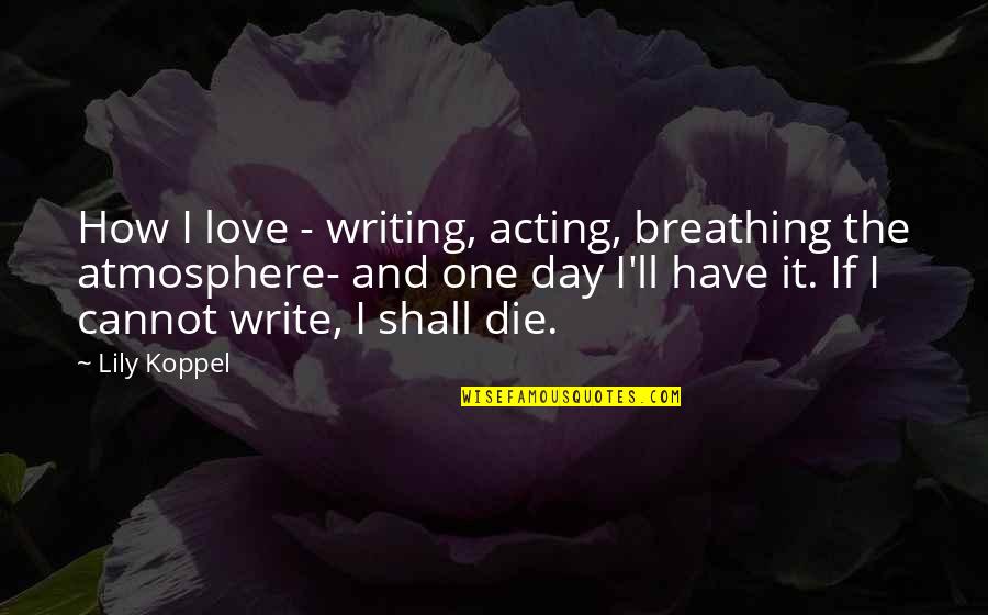 Breathing In Love Quotes By Lily Koppel: How I love - writing, acting, breathing the