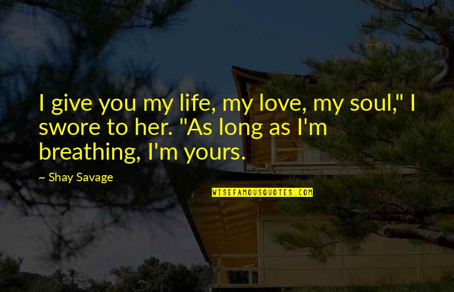 Breathing In Love Quotes By Shay Savage: I give you my life, my love, my