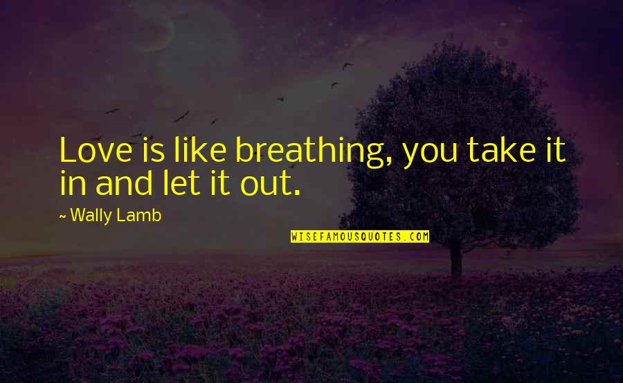 Breathing In Love Quotes By Wally Lamb: Love is like breathing, you take it in