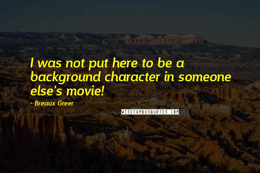 Breaux Greer quotes: I was not put here to be a background character in someone else's movie!