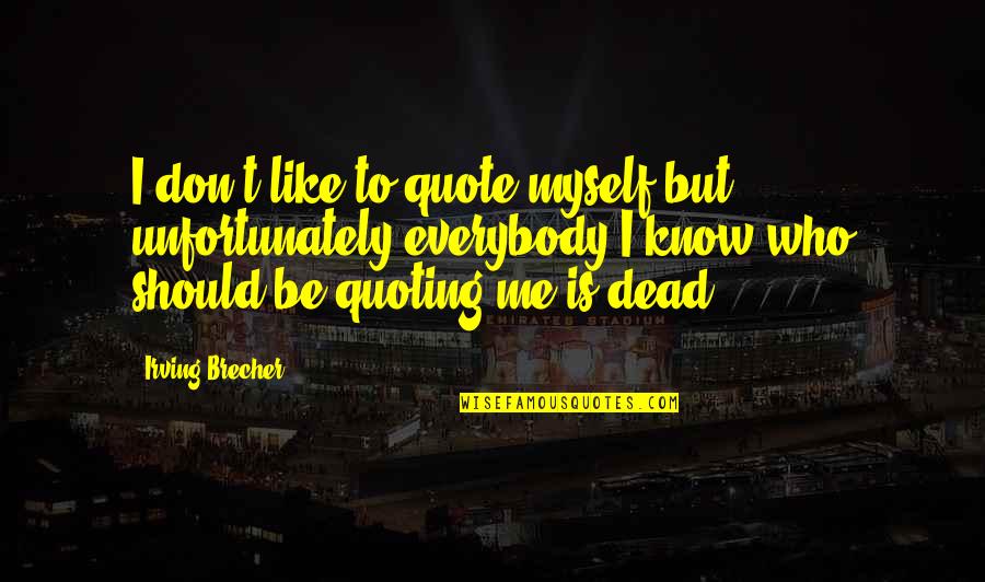 Brecher Quotes By Irving Brecher: I don't like to quote myself but unfortunately Brecher Quotes By Irving Brecher: I don't like to quote myself but unfortunately