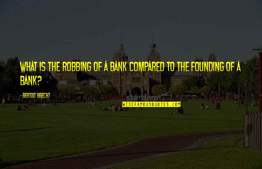 Brecht Bertolt Quotes By Bertolt Brecht: What is the robbing of a bank compared Brecht Bertolt Quotes By Bertolt Brecht: What is the robbing of a bank compared