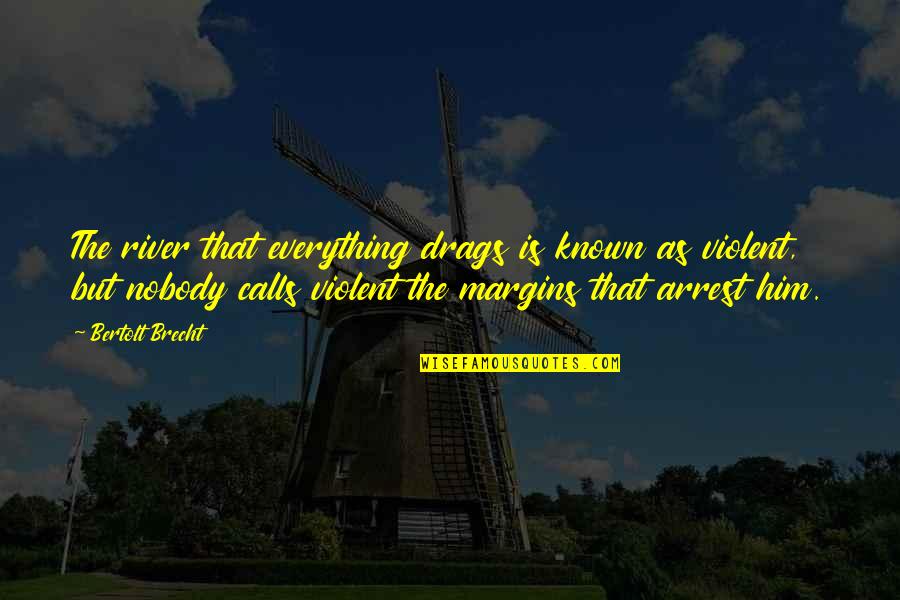 Brecht Bertolt Quotes By Bertolt Brecht: The river that everything drags is known as Brecht Bertolt Quotes By Bertolt Brecht: The river that everything drags is known as