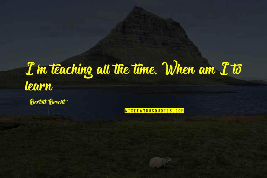 Brecht Quotes By Bertolt Brecht: I'm teaching all the time. When am I