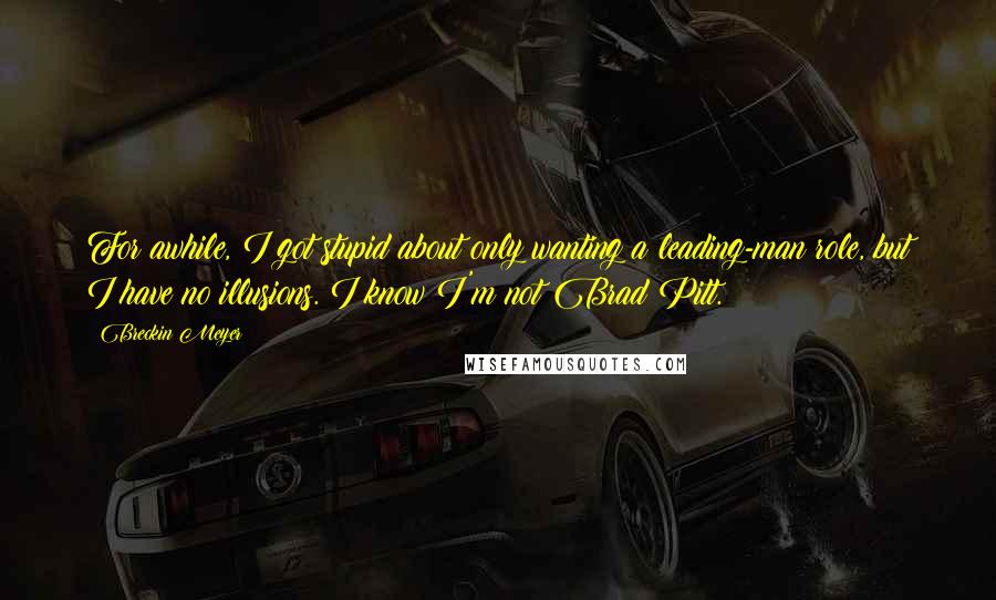 Breckin Meyer quotes: For awhile, I got stupid about only wanting a leading-man role, but I have no illusions. I know I'm not Brad Pitt.