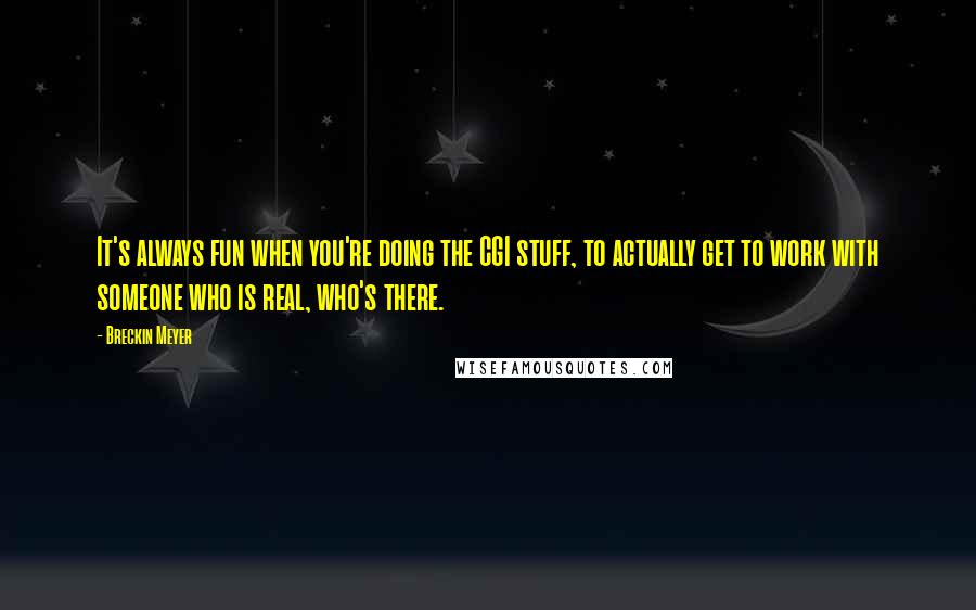 Breckin Meyer quotes: It's always fun when you're doing the CGI stuff, to actually get to work with someone who is real, who's there.