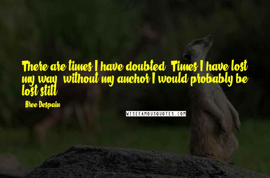 Bree Despain quotes: There are times I have doubted. Times I have lost my way- without my anchor I would probably be lost still.