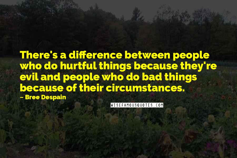 Bree Despain quotes: There's a difference between people who do hurtful things because they're evil and people who do bad things because of their circumstances. Bree Despain quotes: There's a difference between people who do hurtful things because they're evil and people who do bad things because of their circumstances.