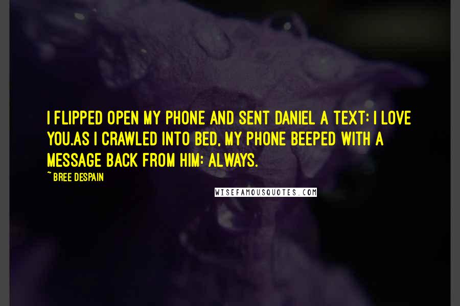 Bree Despain quotes: I flipped open my phone and sent Daniel a text: I love you.As I crawled into bed, my phone beeped with a message back from him: Always. Bree Despain quotes: I flipped open my phone and sent Daniel a text: I love you.As I crawled into bed, my phone beeped with a message back from him: Always.