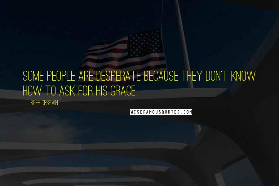 Bree Despain quotes: Some people are desperate because they don't know how to ask for His grace.