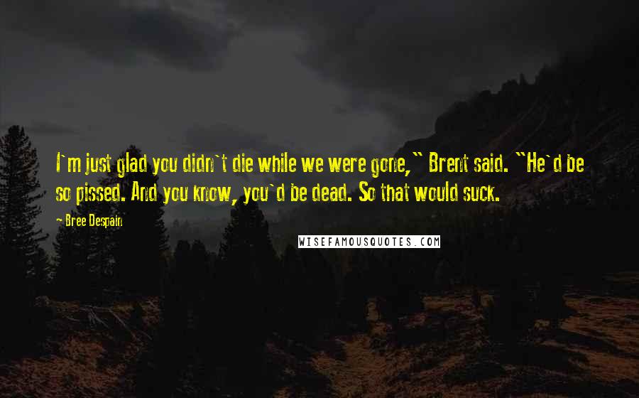 Bree Despain quotes: I'm just glad you didn't die while we were gone," Brent said. "He'd be so pissed. And you know, you'd be dead. So that would suck. Bree Despain quotes: I'm just glad you didn't die while we were gone," Brent said. "He'd be so pissed. And you know, you'd be dead. So that would suck.