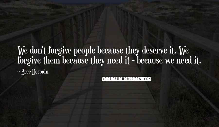 Bree Despain quotes: We don't forgive people because they deserve it. We forgive them because they need it - because we need it.
