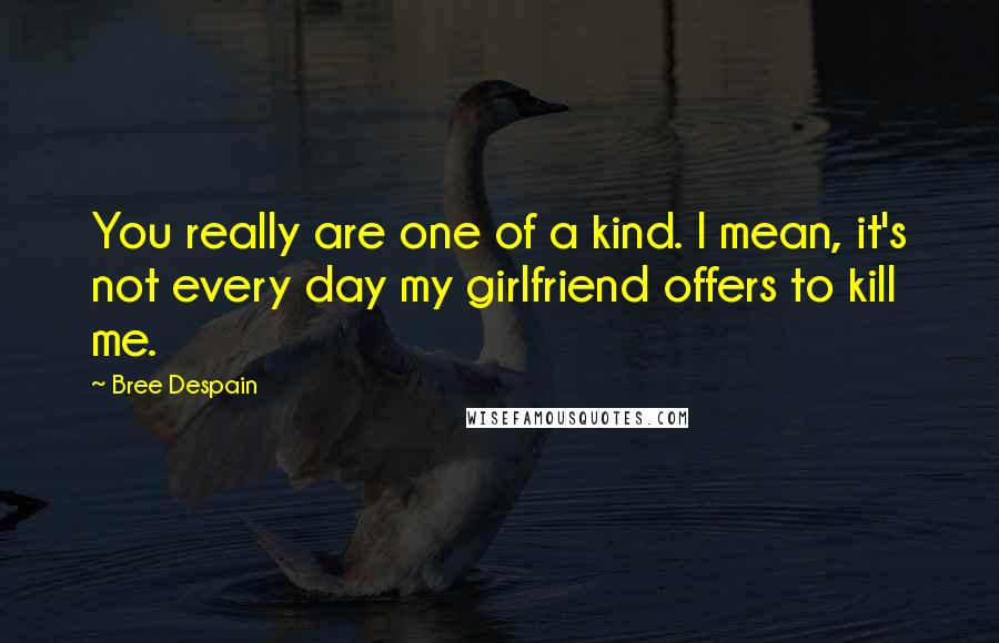 Bree Despain quotes: You really are one of a kind. I mean, it's not every day my girlfriend offers to kill me.