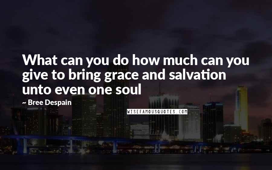 Bree Despain quotes: What can you do how much can you give to bring grace and salvation unto even one soul