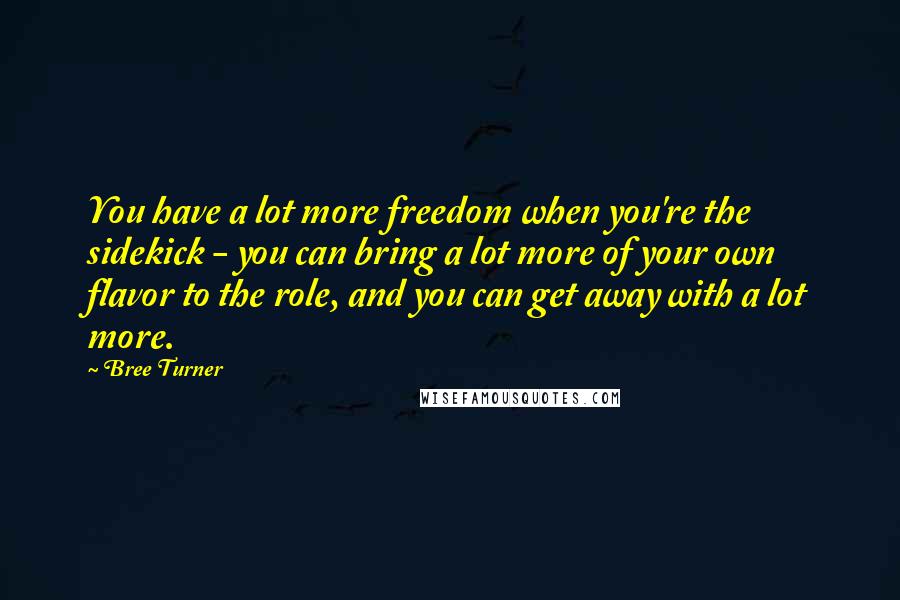 Bree Turner quotes: You have a lot more freedom when you're the sidekick - you can bring a lot more of your own flavor to the role, and you can get away with