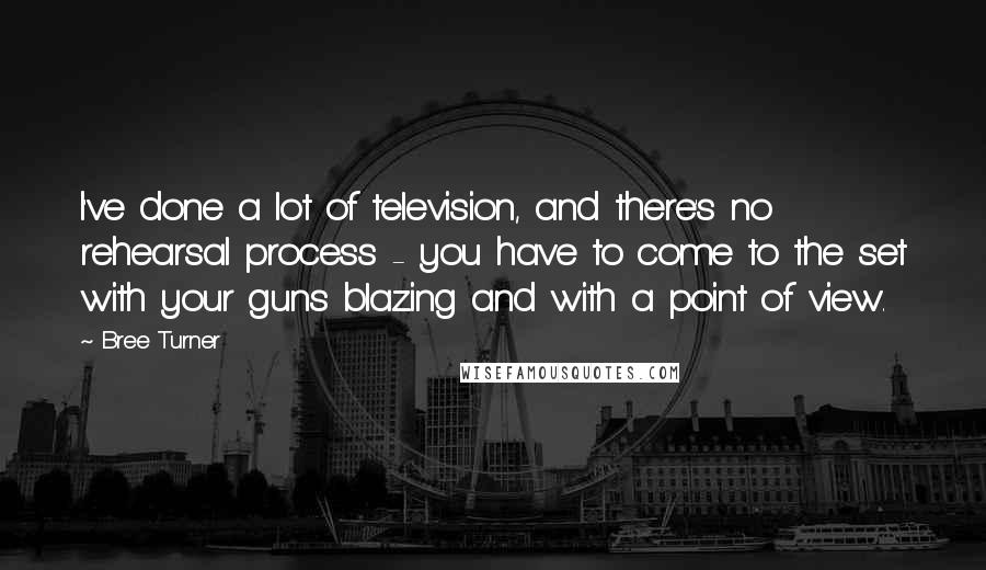 Bree Turner quotes: I've done a lot of television, and there's no rehearsal process - you have to come to the set with your guns blazing and with a point of view. Bree Turner quotes: I've done a lot of television, and there's no rehearsal process - you have to come to the set with your guns blazing and with a point of view.