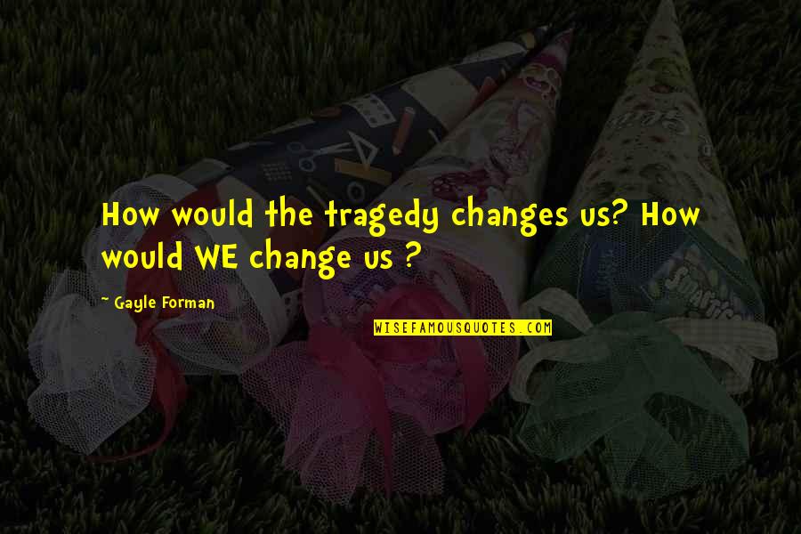 Breeana Fairbrook Quotes By Gayle Forman: How would the tragedy changes us? How would