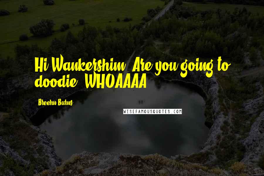 Breehn Burns quotes: Hi Wankershim! Are you going to doodie? WHOAAAA!