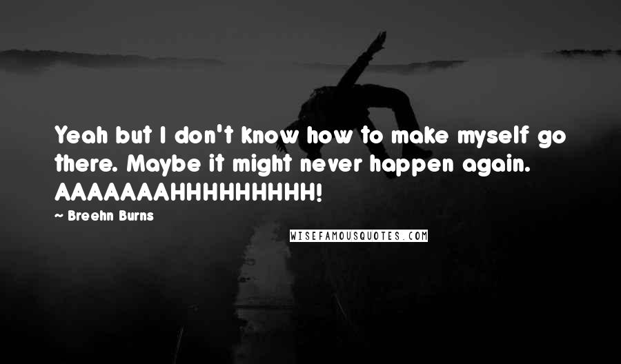 Breehn Burns quotes: Yeah but I don't know how to make myself go there. Maybe it might never happen again. AAAAAAAHHHHHHHHH!