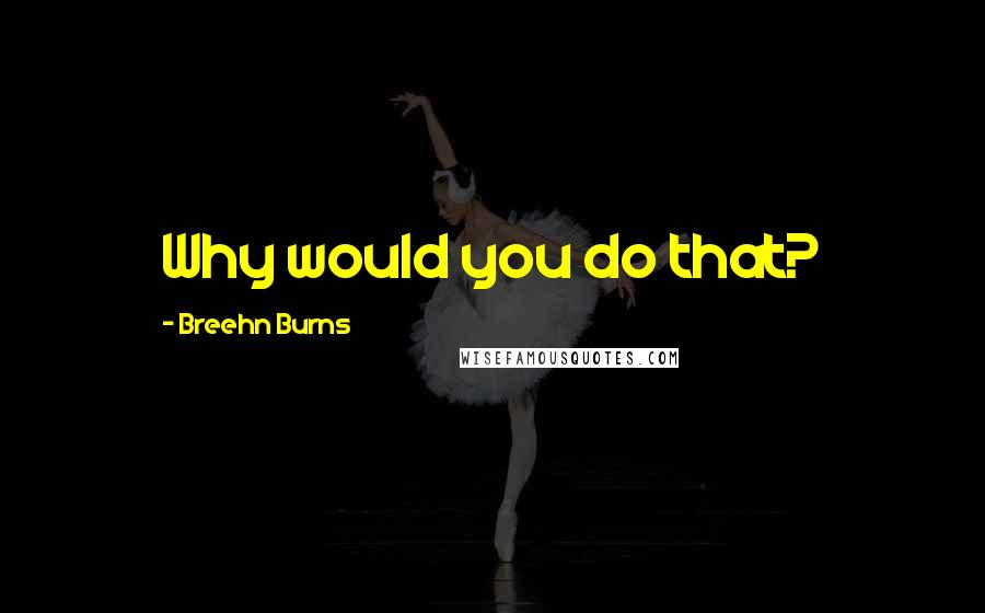 Breehn Burns quotes: Why would you do that?