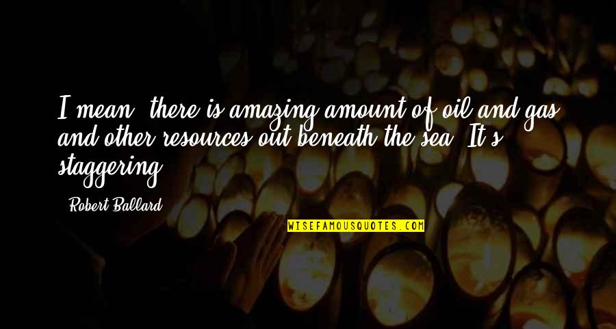 Brehmer Washington Quotes By Robert Ballard: I mean, there is amazing amount of oil