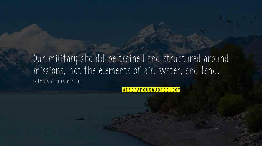 Breier Consulting Quotes By Louis V. Gerstner Jr.: Our military should be trained and structured around Breier Consulting Quotes By Louis V. Gerstner Jr.: Our military should be trained and structured around