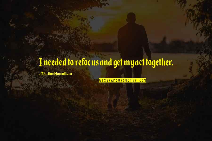 Breitenstein Bayern Quotes By Martina Navratilova: I needed to refocus and get my act Breitenstein Bayern Quotes By Martina Navratilova: I needed to refocus and get my act