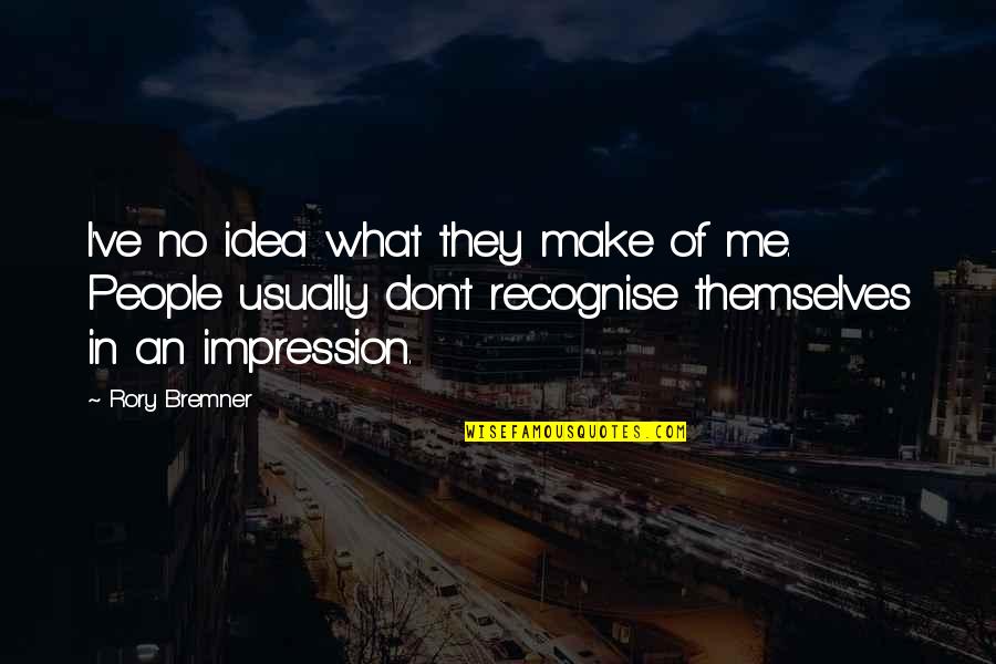 Bremner Quotes By Rory Bremner: I've no idea what they make of me. Bremner Quotes By Rory Bremner: I've no idea what they make of me.