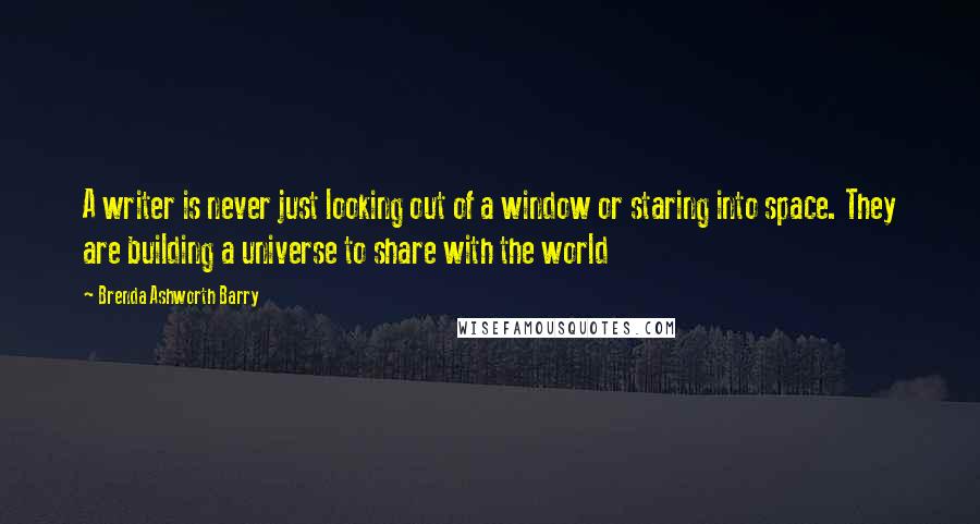 Brenda Ashworth Barry quotes: A writer is never just looking out of a window or staring into space. They are building a universe to share with the world