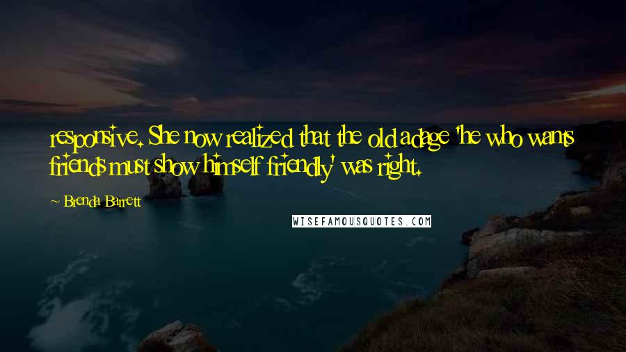 Brenda Barrett quotes: responsive. She now realized that the old adage 'he who wants friends must show himself friendly' was right.
