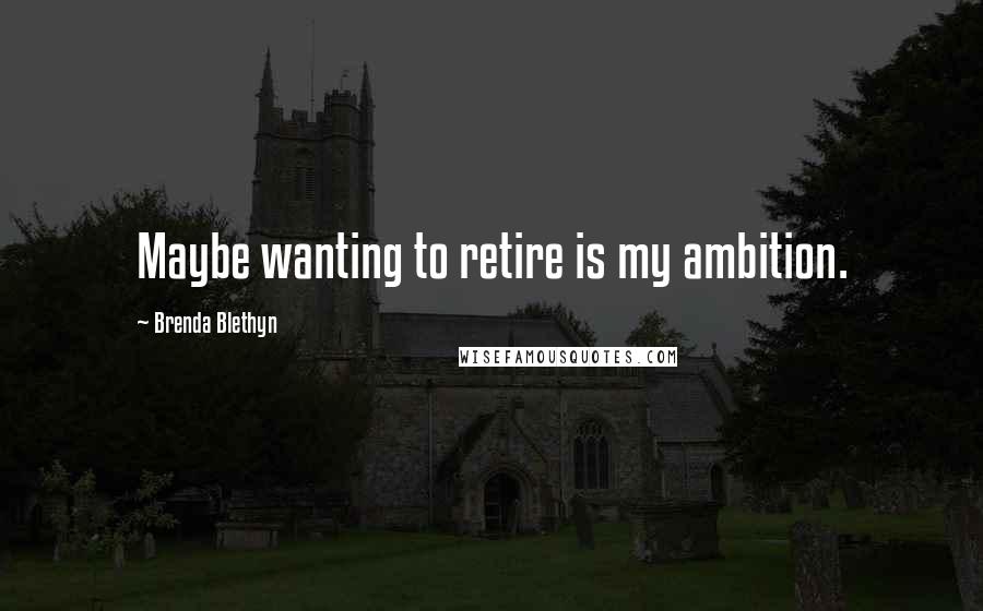 Brenda Blethyn quotes: Maybe wanting to retire is my ambition.