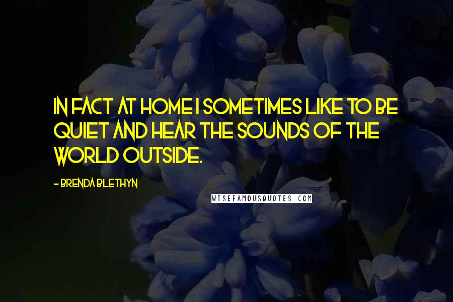 Brenda Blethyn quotes: In fact at home I sometimes like to be quiet and hear the sounds of the world outside.