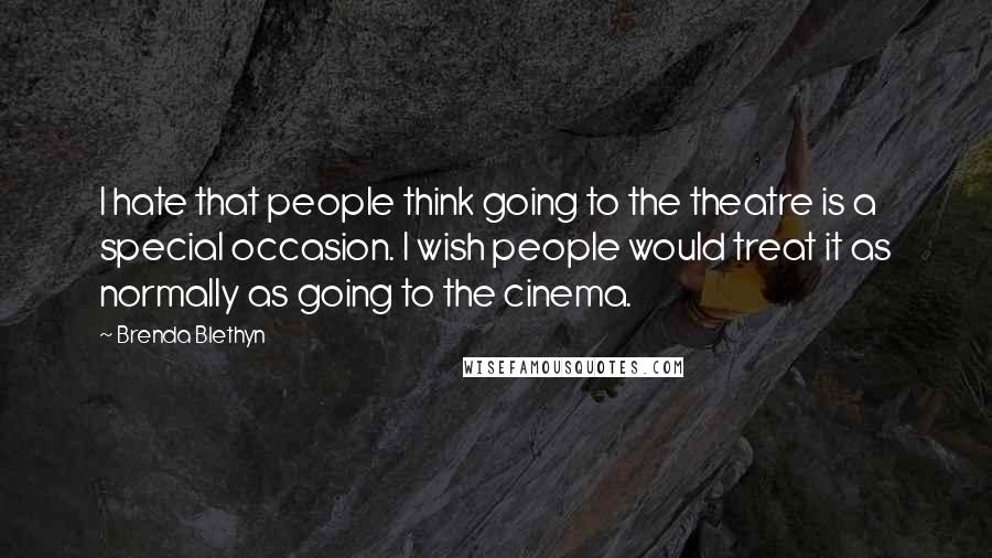 Brenda Blethyn quotes: I hate that people think going to the theatre is a special occasion. I wish people would treat it as normally as going to the cinema.