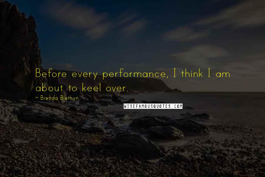 Brenda Blethyn quotes: Before every performance, I think I am about to keel over.