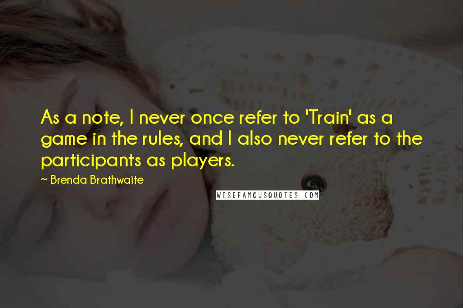 Brenda Brathwaite quotes: As a note, I never once refer to 'Train' as a game in the rules, and I also never refer to the participants as players.