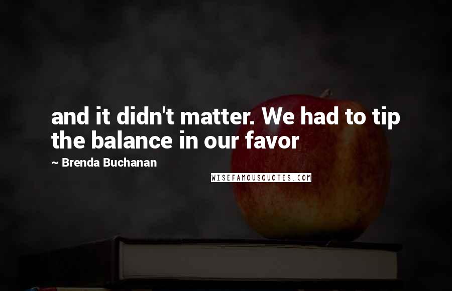 Brenda Buchanan quotes: and it didn't matter. We had to tip the balance in our favor