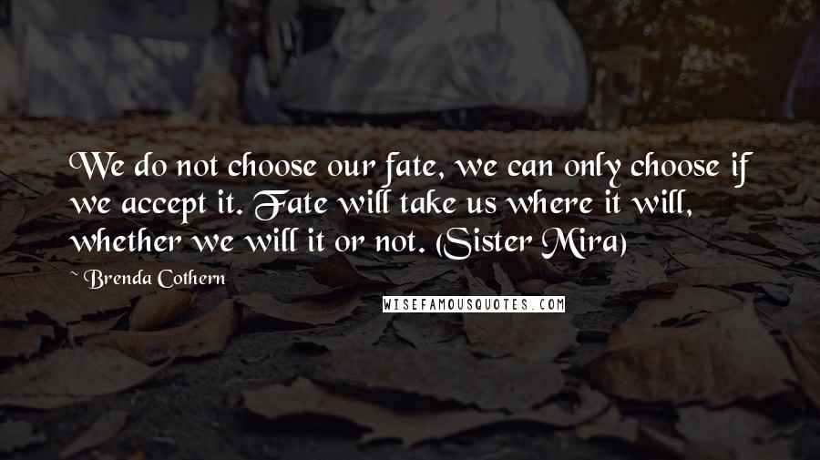 Brenda Cothern quotes: We do not choose our fate, we can only choose if we accept it. Fate will take us where it will, whether we will it or not. (Sister Mira)