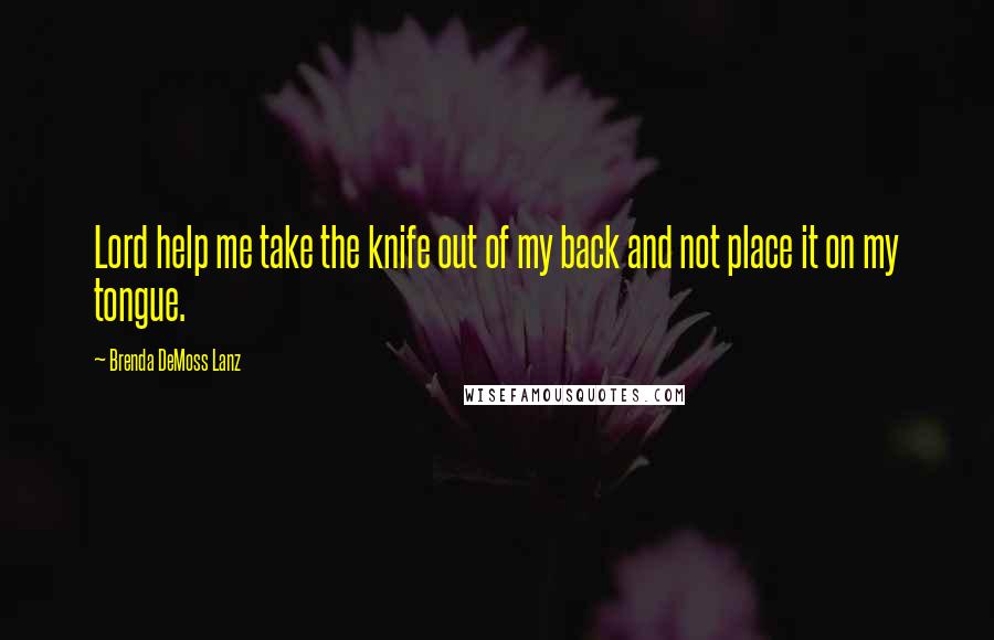 Brenda DeMoss Lanz quotes: Lord help me take the knife out of my back and not place it on my tongue.