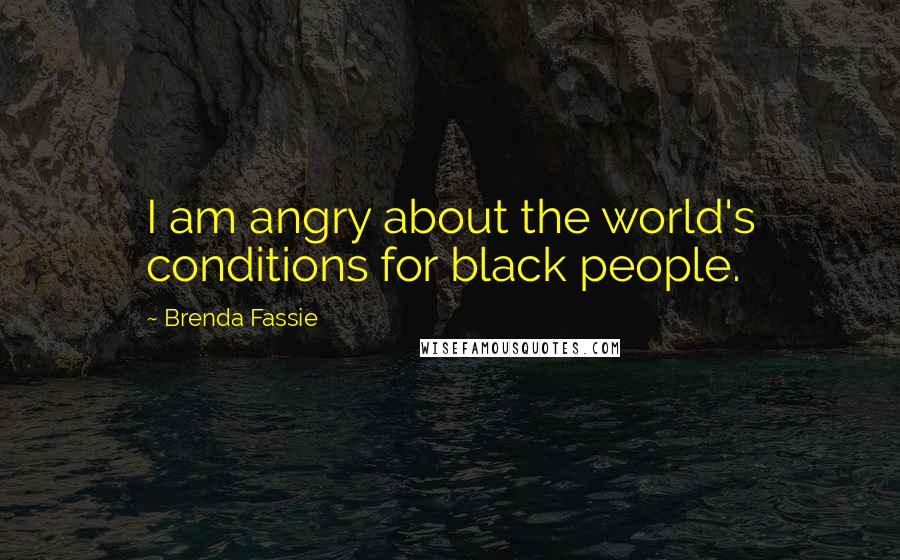 Brenda Fassie quotes: I am angry about the world's conditions for black people.