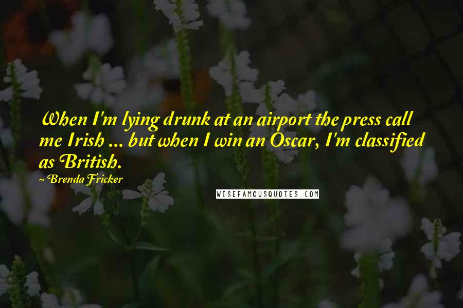 Brenda Fricker quotes: When I'm lying drunk at an airport the press call me Irish ... but when I win an Oscar, I'm classified as British. Brenda Fricker quotes: When I'm lying drunk at an airport the press call me Irish ... but when I win an Oscar, I'm classified as British.