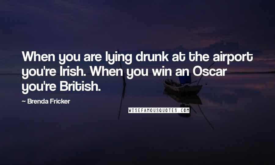 Brenda Fricker quotes: When you are lying drunk at the airport you're Irish. When you win an Oscar you're British.