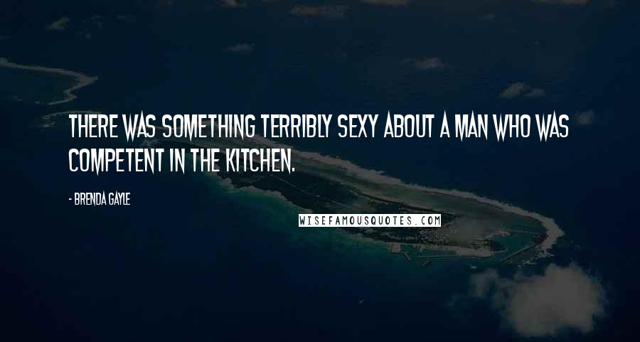 Brenda Gayle quotes: There was something terribly sexy about a man who was competent in the kitchen.