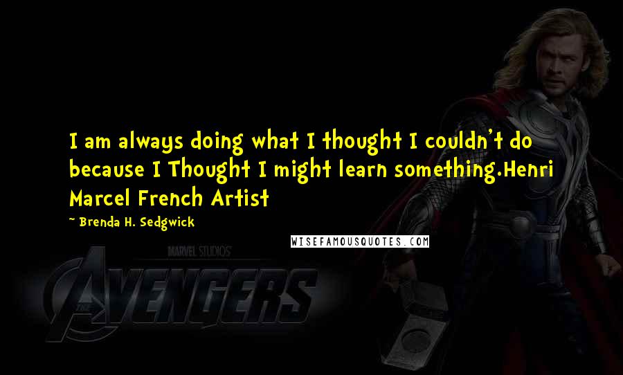 Brenda H. Sedgwick quotes: I am always doing what I thought I couldn't do because I Thought I might learn something.Henri Marcel French Artist Brenda H. Sedgwick quotes: I am always doing what I thought I couldn't do because I Thought I might learn something.Henri Marcel French Artist